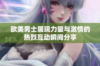 欧美男士展现力量与激情的热烈互动瞬间分享