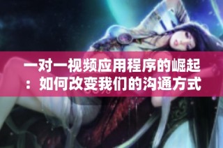 一对一视频应用程序的崛起：如何改变我们的沟通方式