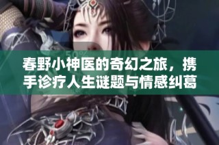 春野小神医的奇幻之旅，携手诊疗人生谜题与情感纠葛