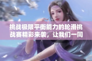 挑战极限平衡能力的轮滑挑战赛精彩来袭，让我们一同体验刺激与乐趣
