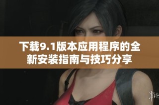 下载9.1版本应用程序的全新安装指南与技巧分享