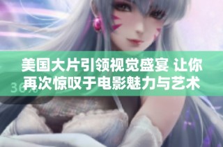 美国大片引领视觉盛宴 让你再次惊叹于电影魅力与艺术表现
