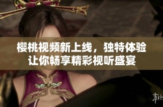 樱桃视频新上线，独特体验让你畅享精彩视听盛宴