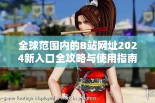 全球范围内的B站网址2024新入口全攻略与使用指南