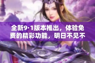 全新9·1版本推出，体验免费的精彩功能，明日不见不散！