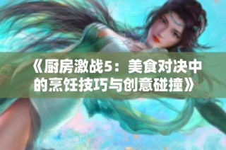 《厨房激战5：美食对决中的烹饪技巧与创意碰撞》