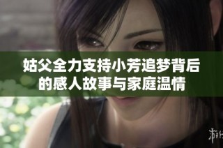 姑父全力支持小芳追梦背后的感人故事与家庭温情