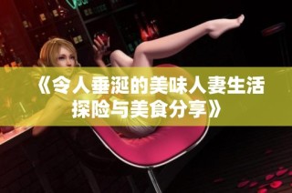 《令人垂涎的美味人妻生活探险与美食分享》