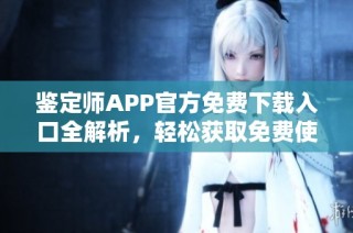 鉴定师APP官方免费下载入口全解析，轻松获取免费使用攻略