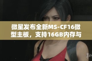 微星发布全新MS-CF16微型主板，支持16GB内存与丰富接口配置