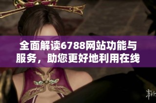 全面解读6788网站功能与服务，助您更好地利用在线资源与信息