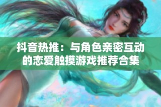 抖音热推：与角色亲密互动的恋爱触摸游戏推荐合集