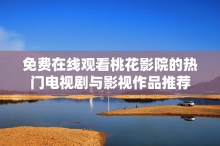 免费在线观看桃花影院的热门电视剧与影视作品推荐