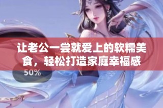 让老公一尝就爱上的软糯美食，轻松打造家庭幸福感