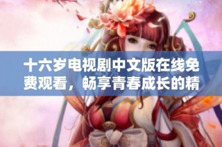 十六岁电视剧中文版在线免费观看，畅享青春成长的精彩故事
