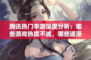 腾讯热门手游深度分析：哪些游戏热度不减，哪些逐渐被遗忘？
