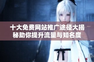 十大免费网站推广途径大揭秘助你提升流量与知名度