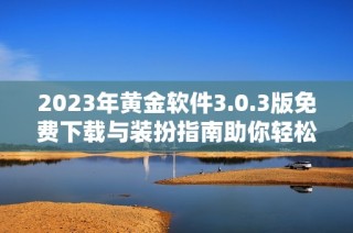 2023年黄金软件3.0.3版免费下载与装扮指南助你轻松上手