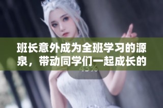 班长意外成为全班学习的源泉，带动同学们一起成长的故事