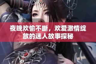 夜晚欢愉不断，欢爱激情绽放的迷人故事探秘