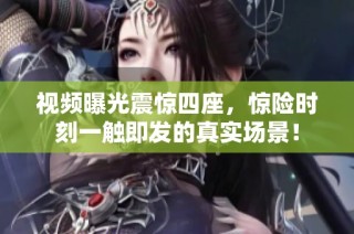 视频曝光震惊四座，惊险时刻一触即发的真实场景！