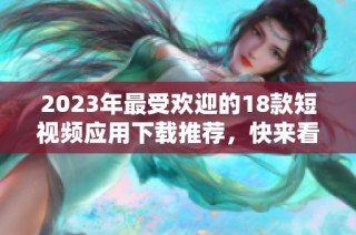 2023年最受欢迎的18款短视频应用下载推荐，快来看看吧