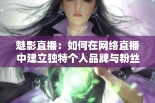 魅影直播：如何在网络直播中建立独特个人品牌与粉丝互动