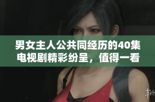 男女主人公共同经历的40集电视剧精彩纷呈，值得一看！