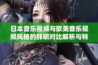日本音乐视频与欧美音乐视频风格的鲜明对比解析与特点探讨