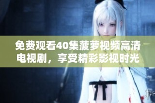 免费观看40集菠萝视频高清电视剧，享受精彩影视时光！