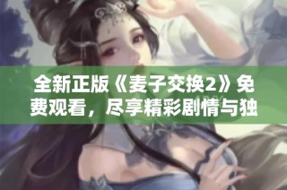 全新正版《麦子交换2》免费观看，尽享精彩剧情与独特体验！