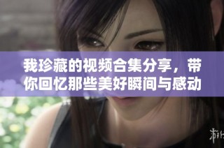 我珍藏的视频合集分享，带你回忆那些美好瞬间与感动故事