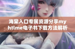 海棠入口专属资源分享myhtlme电子书下载方法解析