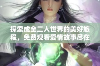 探索成全二人世界的美好旅程，免费观看爱情故事尽在其中