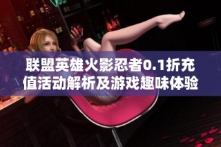 联盟英雄火影忍者0.1折充值活动解析及游戏趣味体验评测