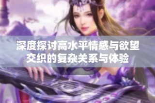 深度探讨高水平情感与欲望交织的复杂关系与体验
