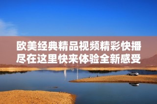 欧美经典精品视频精彩快播尽在这里快来体验全新感受