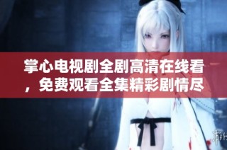 掌心电视剧全剧高清在线看，免费观看全集精彩剧情尽在掌握之中