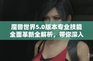 魔兽世界5.0版本专业技能全面革新全解析，带你深入了解新玩法
