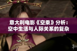 意大利电影《空乘》分析：空中生活与人际关系的复杂交织