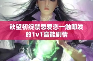 欲望初绽禁忌爱恋一触即发的1v1高能剧情