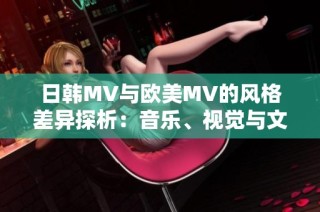 日韩MV与欧美MV的风格差异探析：音乐、视觉与文化的对比分析