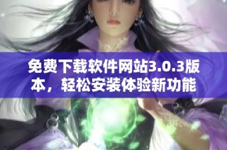 免费下载软件网站3.0.3版本，轻松安装体验新功能
