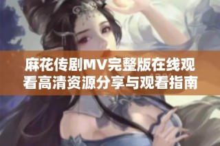 麻花传剧MV完整版在线观看高清资源分享与观看指南