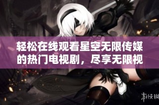 轻松在线观看星空无限传媒的热门电视剧，尽享无限视听体验
