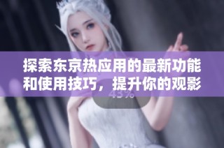 探索东京热应用的最新功能和使用技巧，提升你的观影体验！