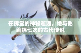 在佛堂的神秘邂逅，她与他缠绵七次的古代传说