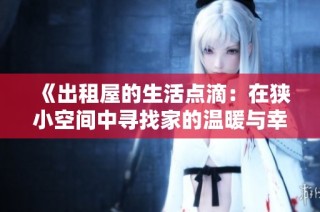 《出租屋的生活点滴：在狭小空间中寻找家的温暖与幸福》