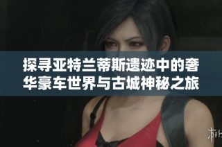 探寻亚特兰蒂斯遗迹中的奢华豪车世界与古城神秘之旅