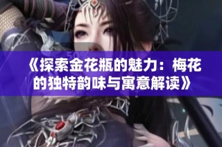 《探索金花瓶的魅力：梅花的独特韵味与寓意解读》